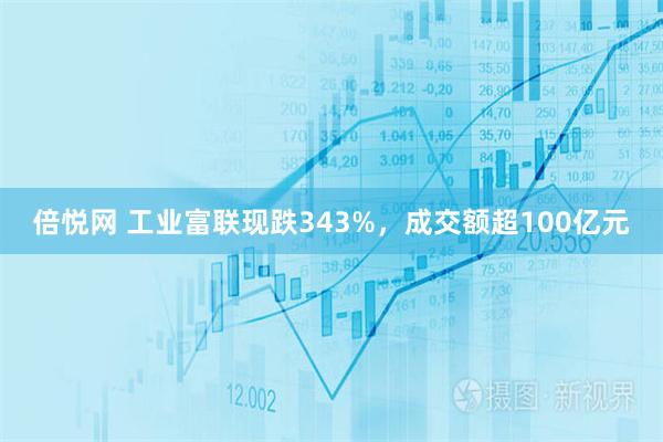 倍悦网 工业富联现跌343%，成交额超100亿元