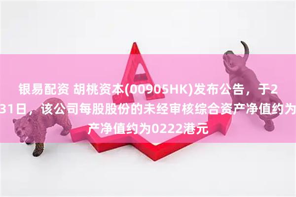 银易配资 胡桃资本(00905HK)发布公告，于2025年7月31日，该公司每股股份的未经审核综合资产净值约为0222港元