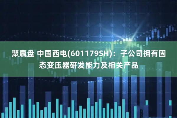 聚赢盘 中国西电(601179SH)：子公司拥有固态变压器研发能力及相关产品