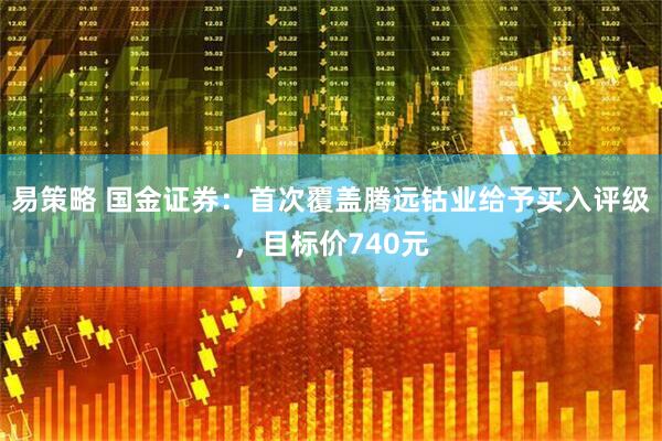 易策略 国金证券：首次覆盖腾远钴业给予买入评级，目标价740元