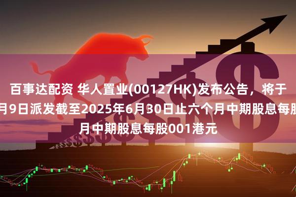 百事达配资 华人置业(00127HK)发布公告，将于2025年9月9日派发截至2025年6月30日止六个月中期股息每股001港元