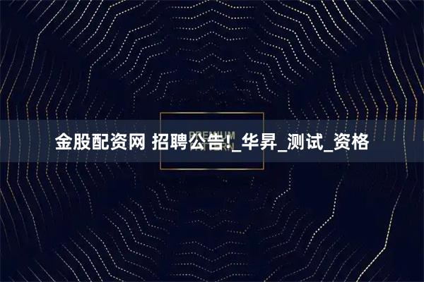 金股配资网 招聘公告!_华昇_测试_资格