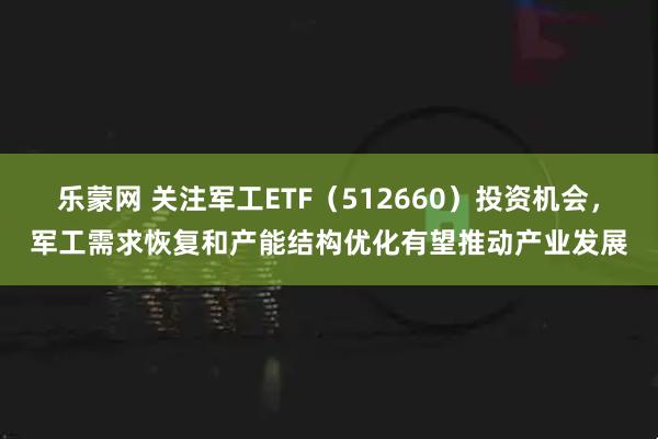 乐蒙网 关注军工ETF(512660)投资机会,军工需求恢复和产能结构优化有望推动产业发展