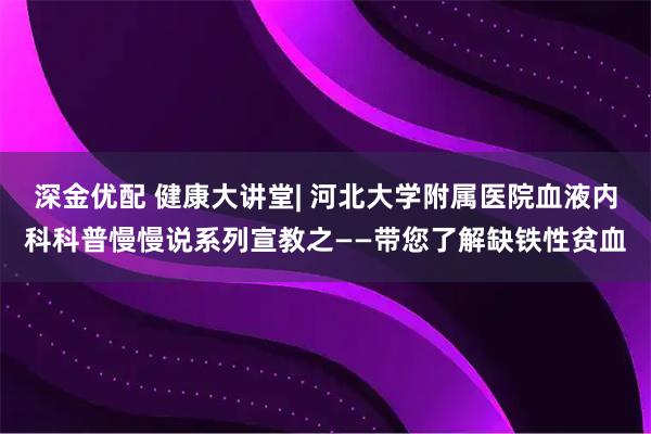 深金优配 健康大讲堂| 河北大学附属医院血液内科科普慢慢说系列宣教之——带您了解缺铁性贫血