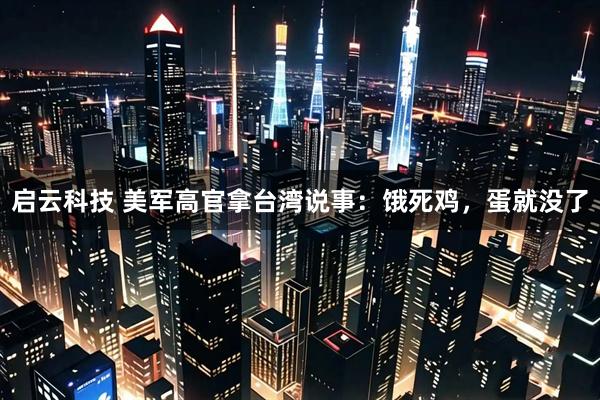 启云科技 美军高官拿台湾说事：饿死鸡，蛋就没了