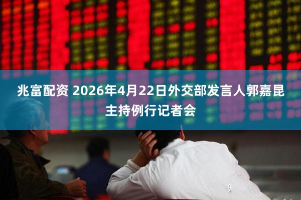 兆富配资 2026年4月22日外交部发言人郭嘉昆主持例行记者会