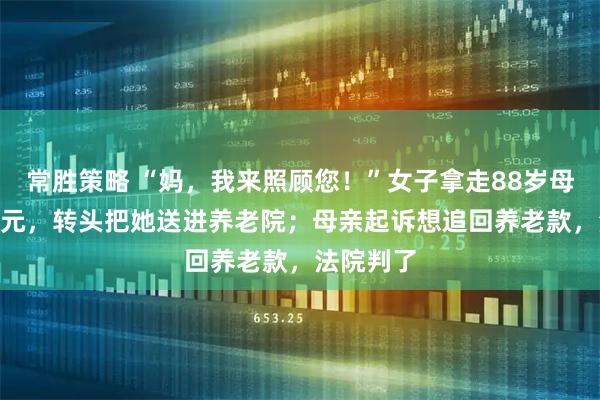 常胜策略 “妈，我来照顾您！”女子拿走88岁母亲121万元，转头把她送进养老院；母亲起诉想追回养老款，法院判了