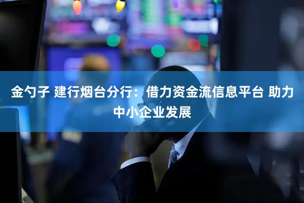 金勺子 建行烟台分行:借力资金流信息平台 助力中小企业发展
