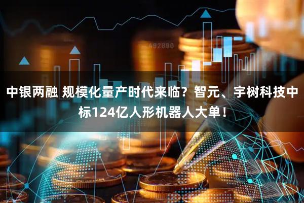 中银两融 规模化量产时代来临？智元、宇树科技中标124亿人形机器人大单！