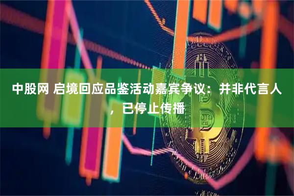 中股网 启境回应品鉴活动嘉宾争议：并非代言人，已停止传播