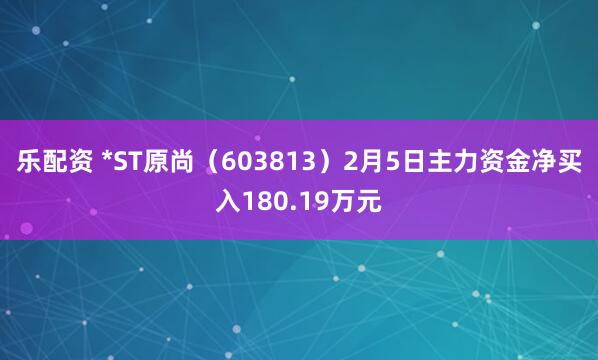 乐配资 *ST原尚(603813)2月5日主力资金净买入180.19万元