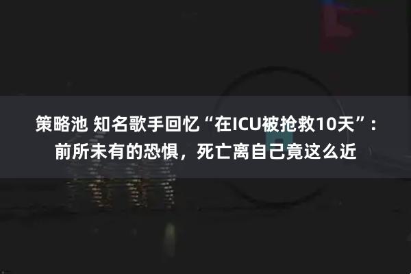 策略池 知名歌手回忆“在ICU被抢救10天”:前所未有的恐惧,死亡离自己竟这么近