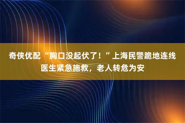 奇侠优配 “胸口没起伏了!”上海民警跪地连线医生紧急施救,老人转危为安