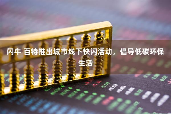 闪牛 百特推出城市线下快闪活动,倡导低碳环保生活