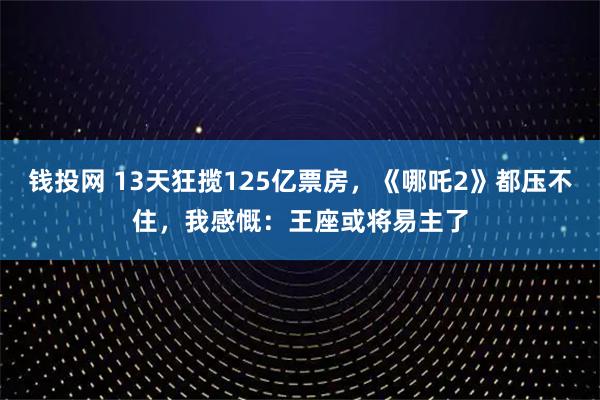 钱投网 13天狂揽125亿票房，《哪吒2》都压不住，我感慨：王座或将易主了