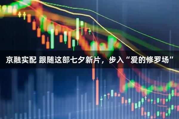 京融实配 跟随这部七夕新片，步入“爱的修罗场”