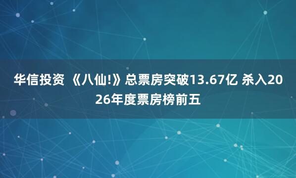 华信投资 《八仙!》总票房突破13.67亿 杀入2026年度票房榜前五