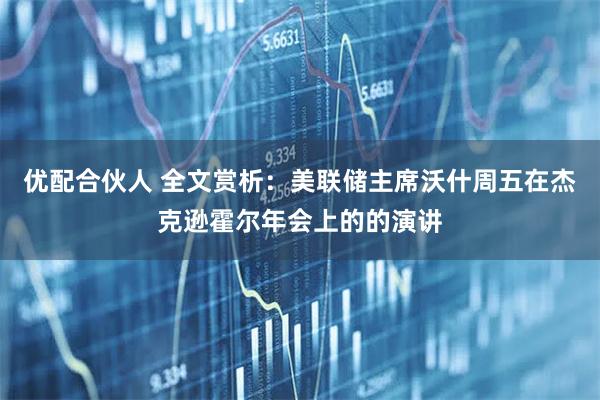优配合伙人 全文赏析：美联储主席沃什周五在杰克逊霍尔年会上的的演讲