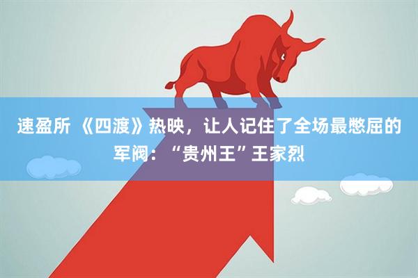速盈所 《四渡》热映，让人记住了全场最憋屈的军阀：“贵州王”王家烈