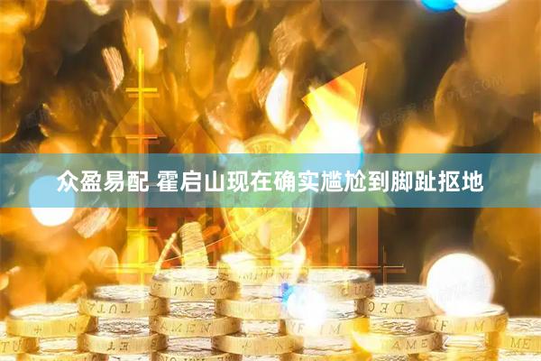 众盈易配 霍启山现在确实尴尬到脚趾抠地